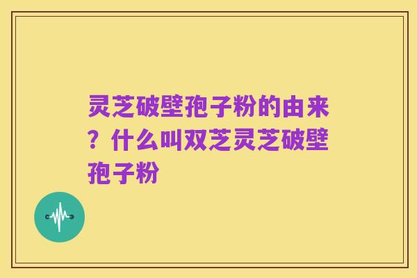 灵芝破壁孢子粉的由来?什么叫双芝灵芝破壁孢子粉