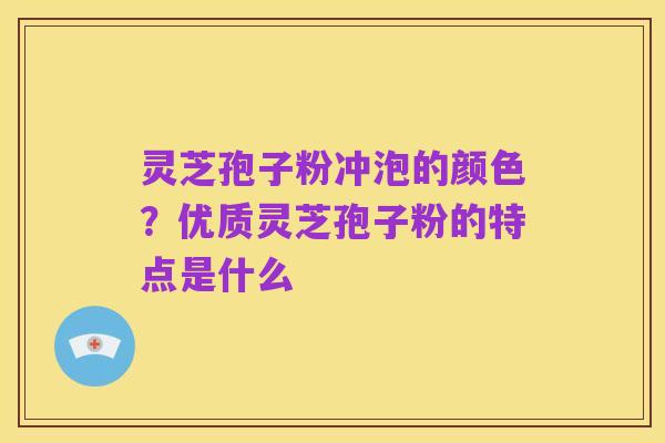 灵芝孢子粉冲泡的颜色？优质灵芝孢子粉的特点是什么