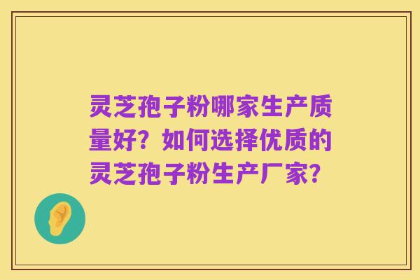 灵芝孢子粉哪家生产质量好？如何选择优质的灵芝孢子粉生产厂家？