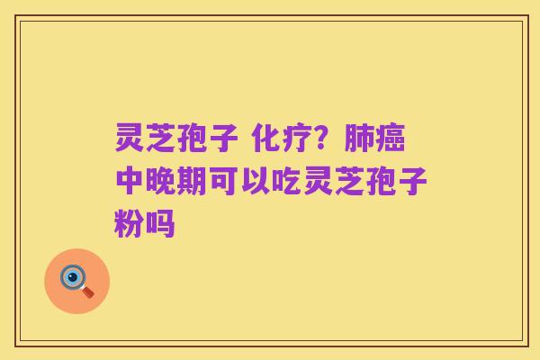 灵芝孢子 化疗?肺癌中晚期可以吃灵芝孢子粉吗