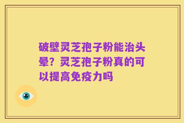 破壁灵芝孢子粉能治头晕？灵芝孢子粉真的可以提高免疫力吗
