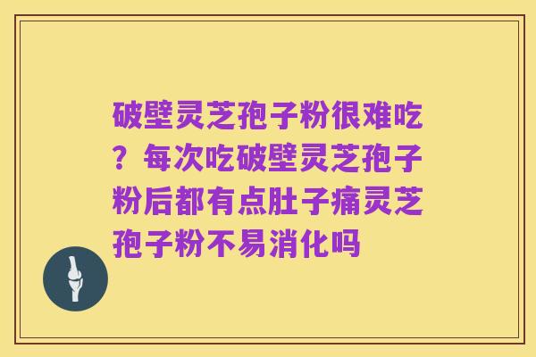 破壁灵芝孢子粉很难吃？每次吃破壁灵芝孢子粉后都有点肚子痛灵芝孢子粉不易消化吗
