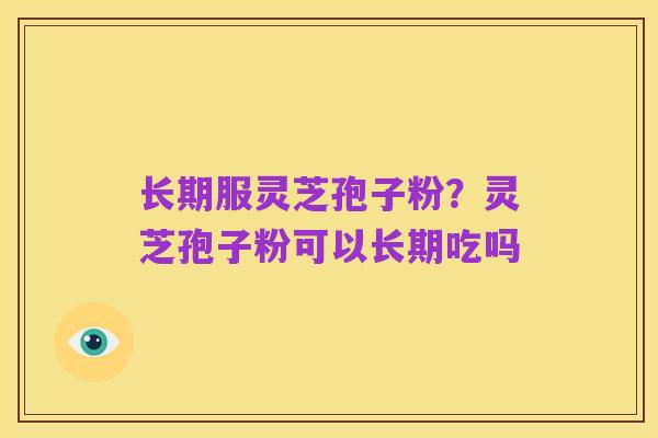 长期服灵芝孢子粉？灵芝孢子粉可以长期吃吗