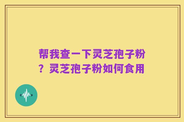 帮我查一下灵芝孢子粉?灵芝孢子粉如何食用
