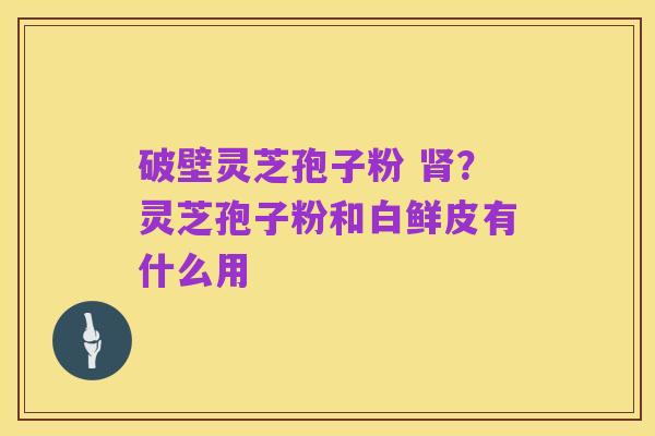 破壁灵芝孢子粉 肾?灵芝孢子粉和白鲜皮有什么用