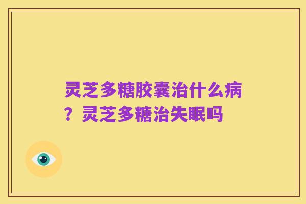 灵芝多糖胶囊治什么病?灵芝多糖治失眠吗