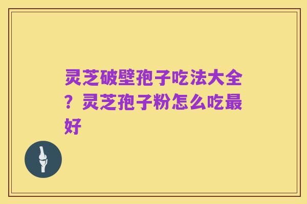 灵芝破壁孢子吃法大全?灵芝孢子粉怎么吃最好