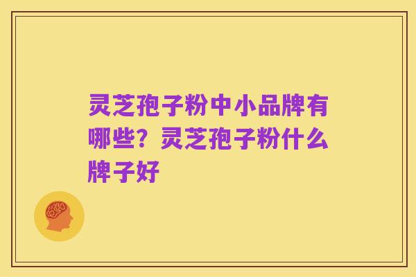 灵芝孢子粉中小品牌有哪些?灵芝孢子粉什么牌子好