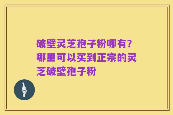 破壁灵芝孢子粉哪有？哪里可以买到正宗的灵芝破壁孢子粉