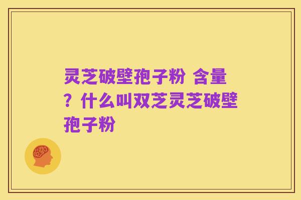 灵芝破壁孢子粉 含量?什么叫双芝灵芝破壁孢子粉