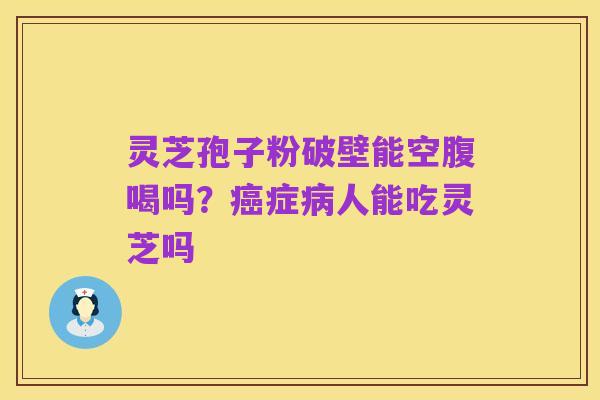 灵芝孢子粉破壁能空腹喝吗？癌症病人能吃灵芝吗