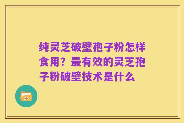 纯灵芝破壁孢子粉怎样食用？最有效的灵芝孢子粉破壁技术是什么