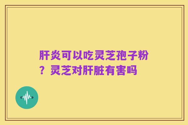 肝炎可以吃灵芝孢子粉?灵芝对肝脏有害吗