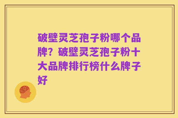 破壁灵芝孢子粉哪个品牌？破壁灵芝孢子粉十大品牌排行榜什么牌子好