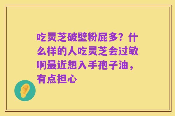 吃灵芝破壁粉屁多?什么样的人吃灵芝会过敏啊最近想入手孢子油,有点担心