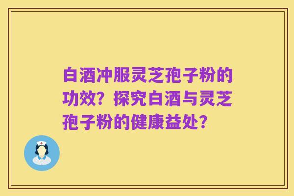 白酒冲服灵芝孢子粉的功效？探究白酒与灵芝孢子粉的健康益处？