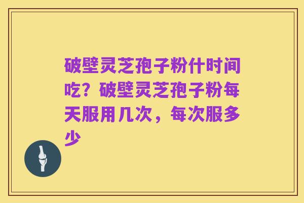 破壁灵芝孢子粉什时间吃?破壁灵芝孢子粉每天服用几次,每次服多少