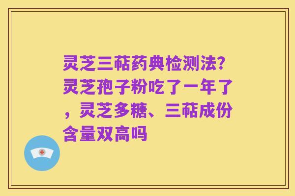 灵芝三萜药典检测法？灵芝孢子粉吃了一年了，灵芝多糖、三萜成份含量双高吗
