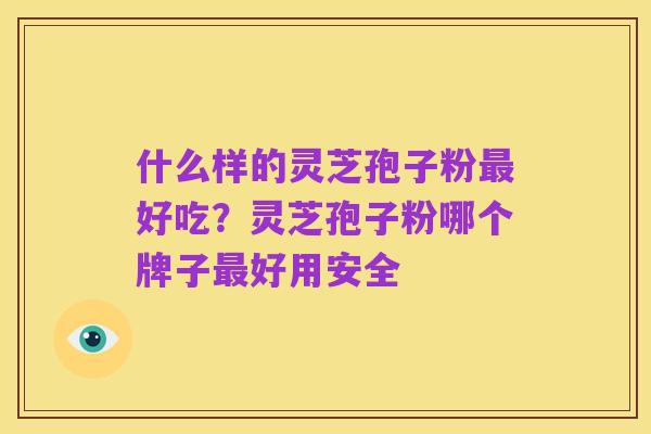 什么样的灵芝孢子粉最好吃?灵芝孢子粉哪个牌子最好用安全
