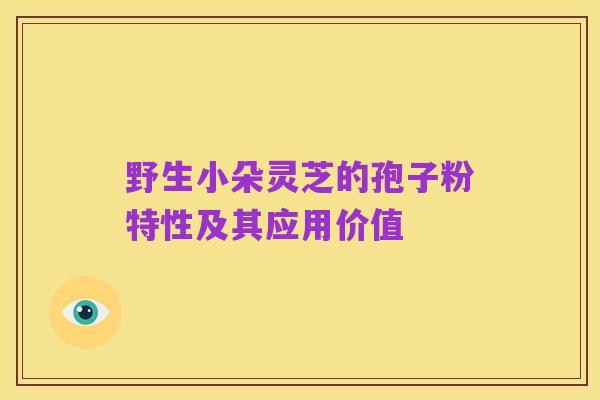 野生小朵灵芝的孢子粉特性及其应用价值
