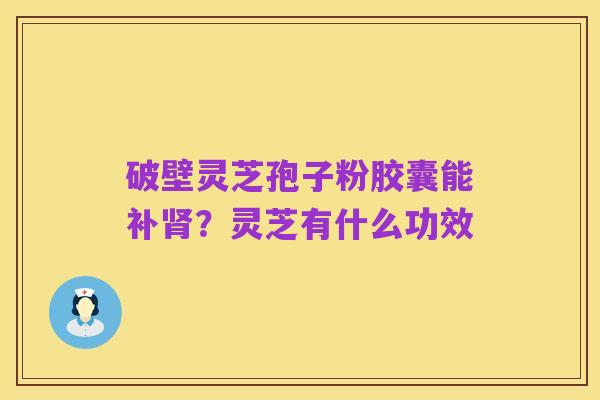 破壁灵芝孢子粉胶囊能补肾?灵芝有什么功效