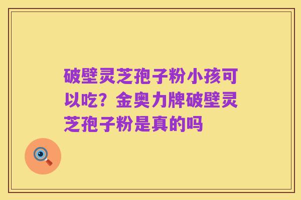 破壁灵芝孢子粉小孩可以吃?金奥力牌破壁灵芝孢子粉是真的吗