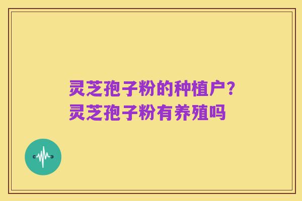 灵芝孢子粉的种植户？灵芝孢子粉有养殖吗