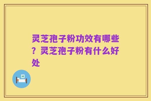 灵芝孢子粉功效有哪些？灵芝孢子粉有什么好处