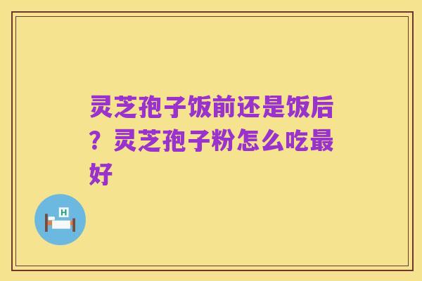 灵芝孢子饭前还是饭后？灵芝孢子粉怎么吃最好