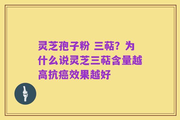 灵芝孢子粉 三萜?为什么说灵芝三萜含量越高抗癌效果越好
