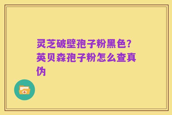 灵芝破壁孢子粉黑色?英贝森孢子粉怎么查真伪