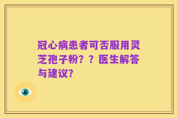 冠心病患者可否服用灵芝孢子粉？？医生解答与建议？