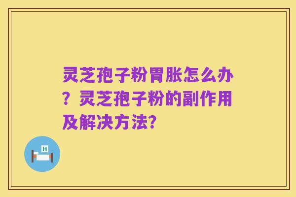 灵芝孢子粉胃胀怎么办?灵芝孢子粉的副作用及解决方法?