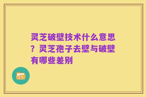 灵芝破壁技术什么意思?灵芝孢子去壁与破壁有哪些差别