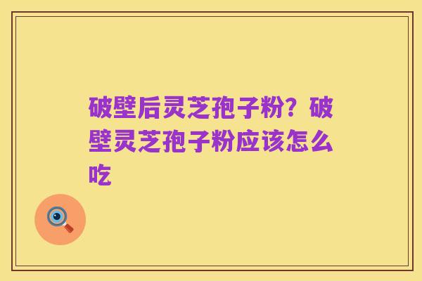 破壁后灵芝孢子粉?破壁灵芝孢子粉应该怎么吃