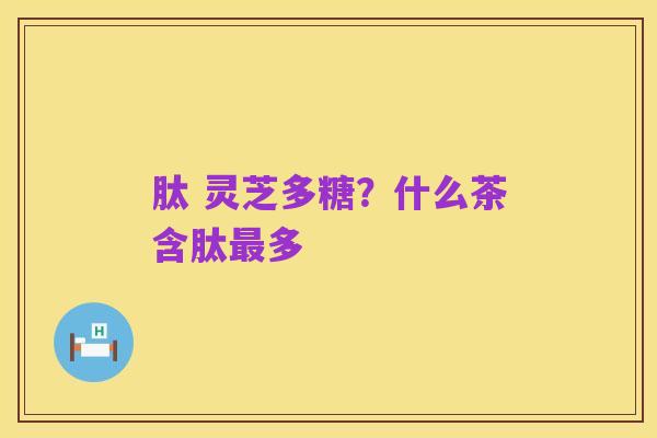 肽 灵芝多糖?什么茶含肽最多