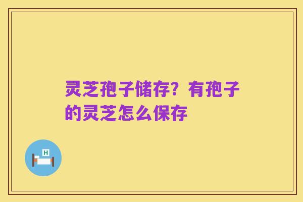 灵芝孢子储存？有孢子的灵芝怎么保存