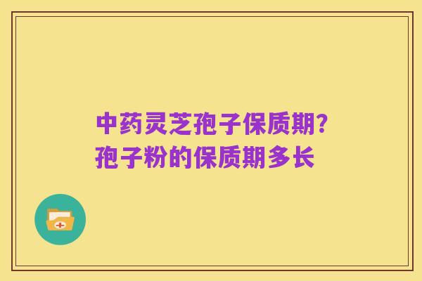 中药灵芝孢子保质期?孢子粉的保质期多长
