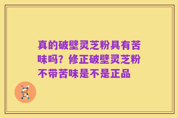 真的破壁灵芝粉具有苦味吗？修正破壁灵芝粉不带苦味是不是正品