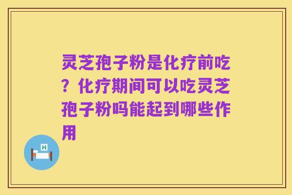 灵芝孢子粉是化疗前吃?化疗期间可以吃灵芝孢子粉吗能起到哪些作用