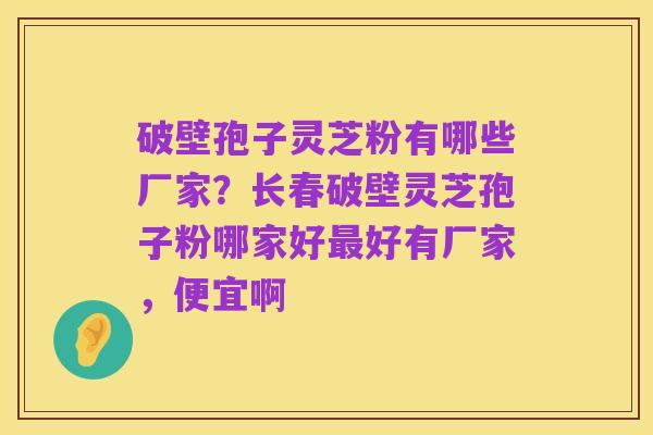 破壁孢子灵芝粉有哪些厂家？长春破壁灵芝孢子粉哪家好最好有厂家，便宜啊