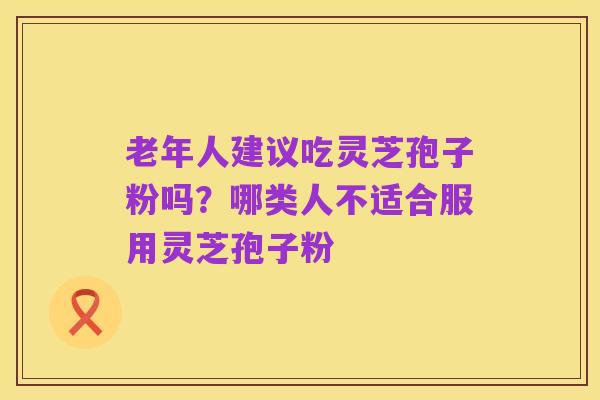 老年人建议吃灵芝孢子粉吗？哪类人不适合服用灵芝孢子粉