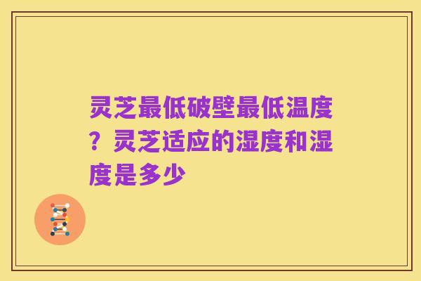 灵芝最低破壁最低温度?灵芝适应的湿度和湿度是多少