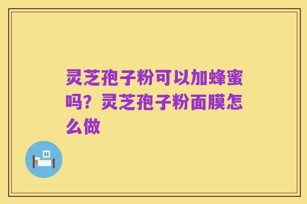 灵芝孢子粉可以加蜂蜜吗？灵芝孢子粉面膜怎么做