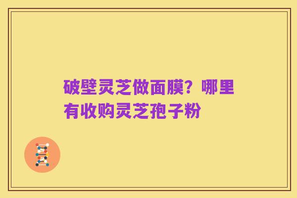 破壁灵芝做面膜?哪里有收购灵芝孢子粉