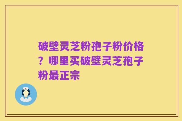 破壁灵芝粉孢子粉价格?哪里买破壁灵芝孢子粉最正宗