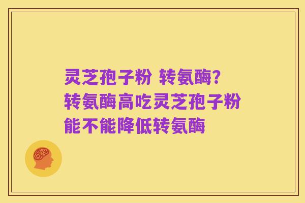 灵芝孢子粉 转氨酶?转氨酶高吃灵芝孢子粉能不能降低转氨酶