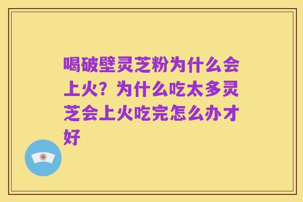 喝破壁灵芝粉为什么会上火?为什么吃太多灵芝会上火吃完怎么办才好