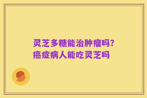 灵芝多糖能治肿瘤吗?癌症病人能吃灵芝吗