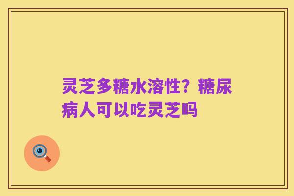 灵芝多糖水溶性?糖尿病人可以吃灵芝吗